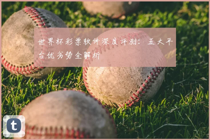 世界杯彩票软件深度评测:五大平台优劣势全解析