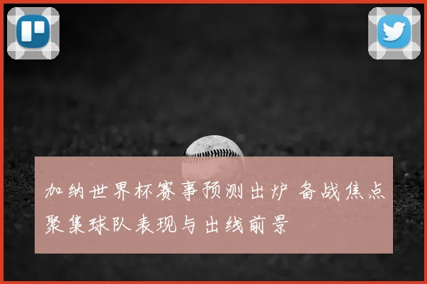 加纳世界杯赛事预测出炉 备战焦点聚集球队表现与出线前景