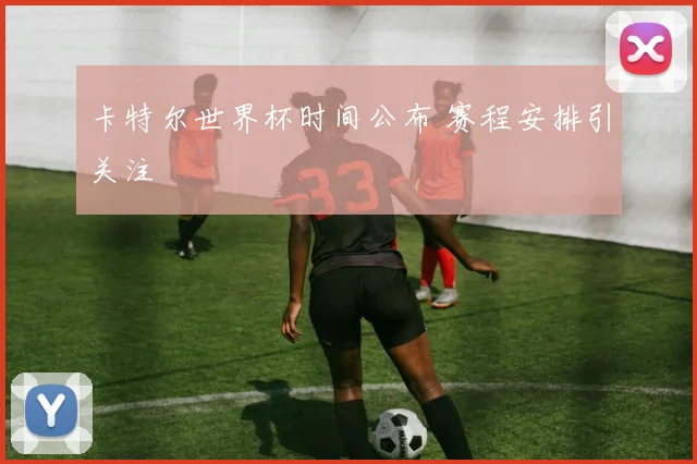卡特尔世界杯时间公布 赛程安排引关注