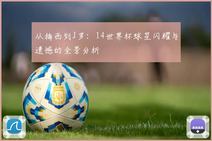 从梅西到J罗：14世界杯球星闪耀与遗憾的全景分析