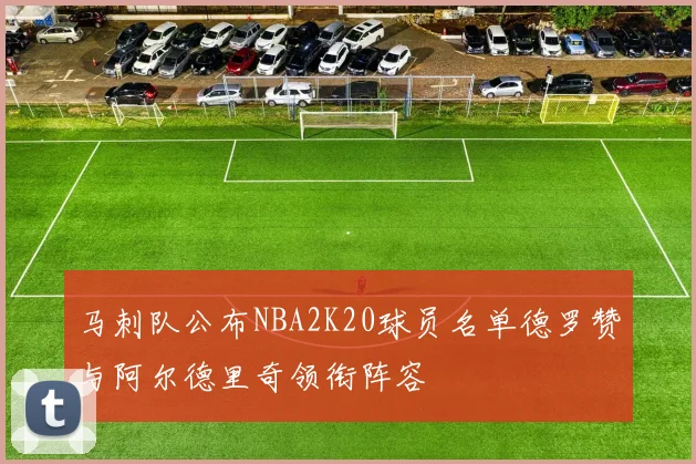 马刺队公布NBA2K20球员名单德罗赞与阿尔德里奇领衔阵容