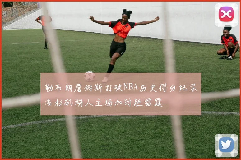 勒布朗詹姆斯打破NBA历史得分纪录洛杉矶湖人主场加时胜雷霆