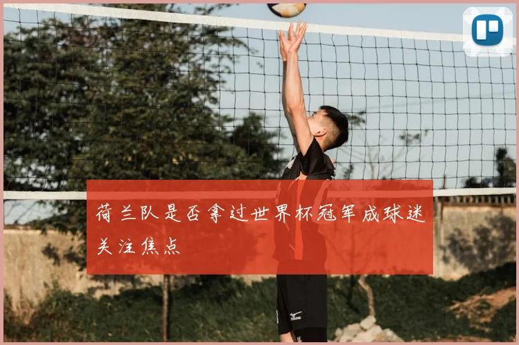 荷兰队是否拿过世界杯冠军成球迷关注焦点