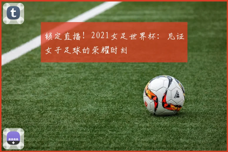 锁定直播！2021女足世界杯：见证女子足球的荣耀时刻