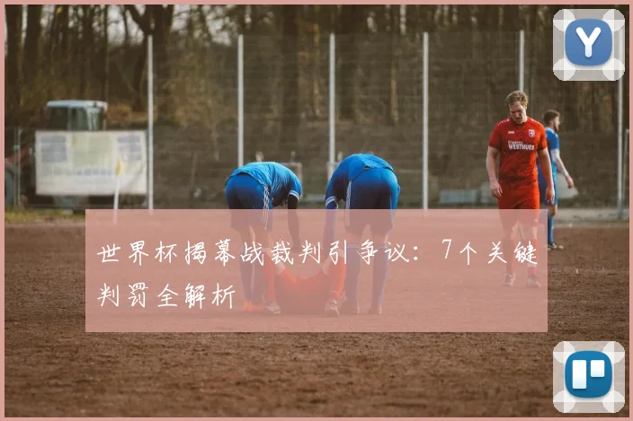 世界杯揭幕战裁判引争议：7个关键判罚全解析