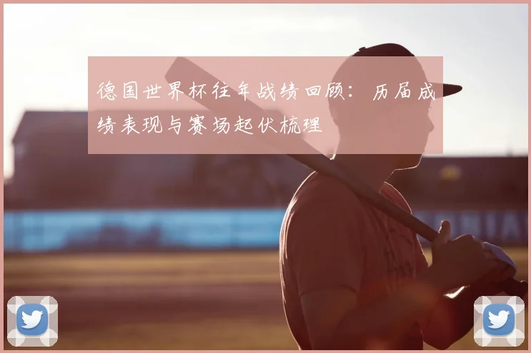 德国世界杯往年战绩回顾：历届成绩表现与赛场起伏梳理