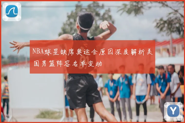 NBA球星缺席奥运会原因深度解析美国男篮阵容名单变动