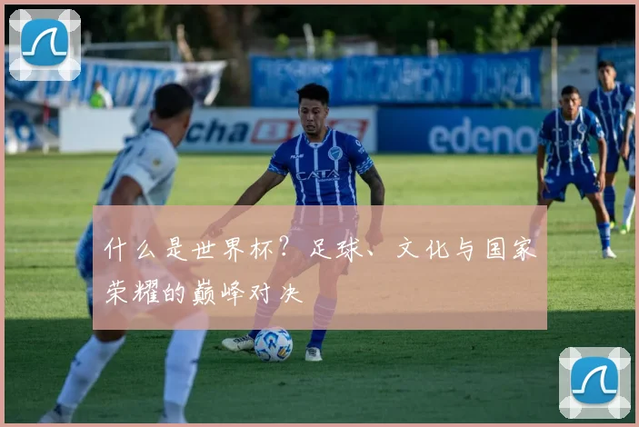 什么是世界杯？足球、文化与国家荣耀的巅峰对决