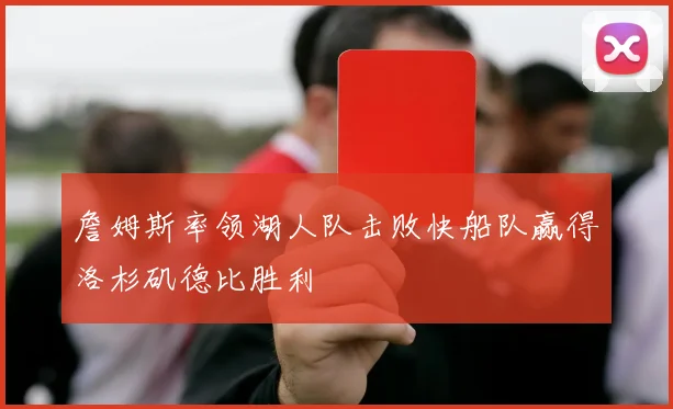 詹姆斯率领湖人队击败快船队赢得洛杉矶德比胜利