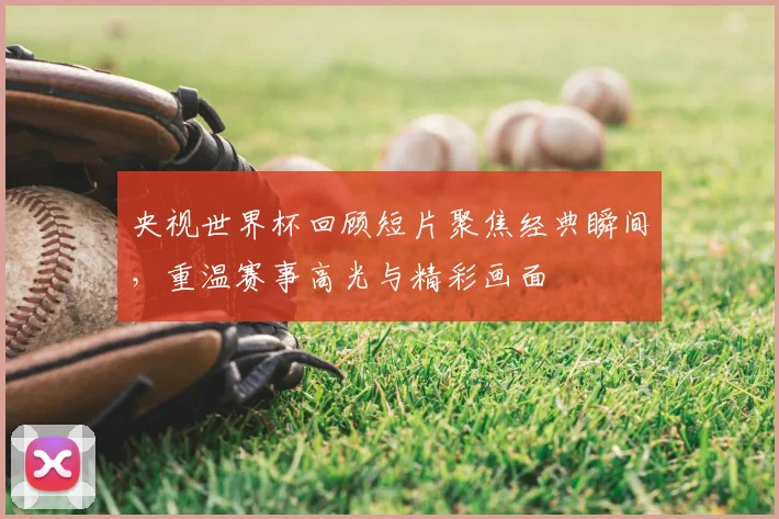 央视世界杯回顾短片聚焦经典瞬间，重温赛事高光与精彩画面