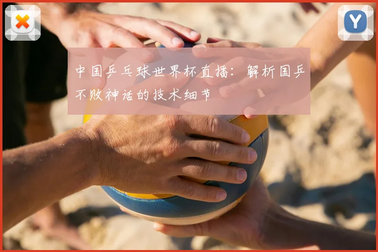 中国乒乓球世界杯直播：解析国乒不败神话的技术细节