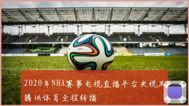 2020年NBA赛事电视直播平台央视及腾讯体育全程转播