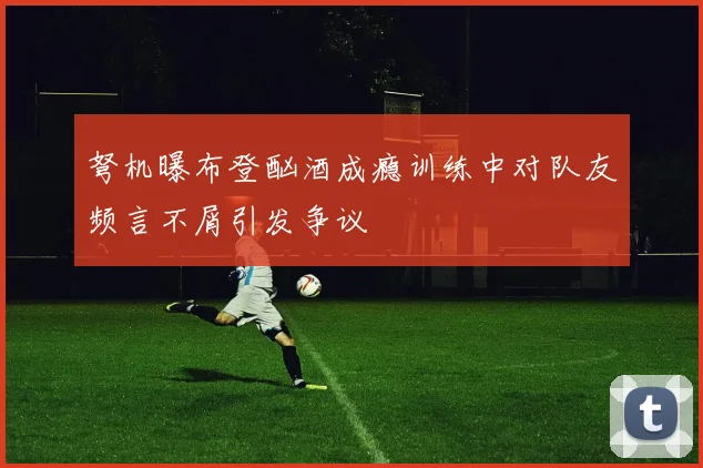 弩机曝布登酗酒成瘾训练中对队友频言不屑引发争议