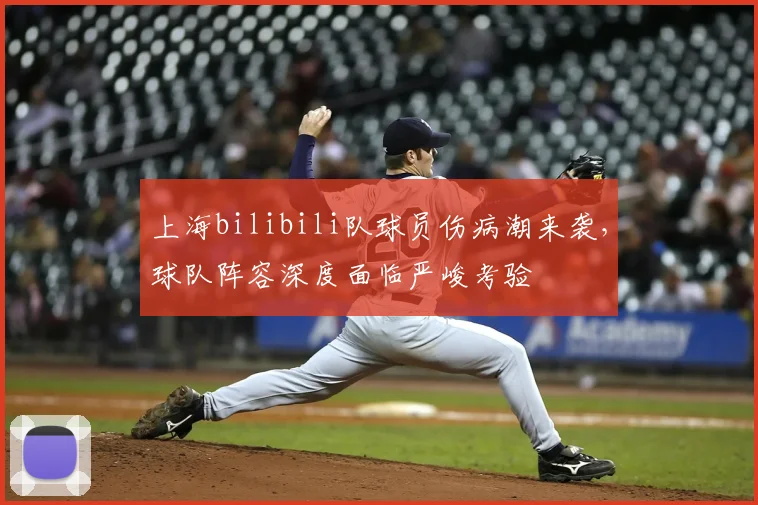 上海bilibili队球员伤病潮来袭,球队阵容深度面临严峻考验