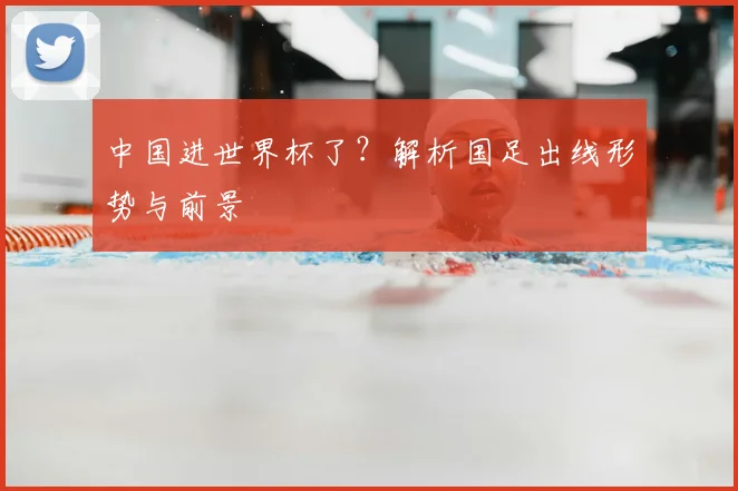 中国进世界杯了？解析国足出线形势与前景