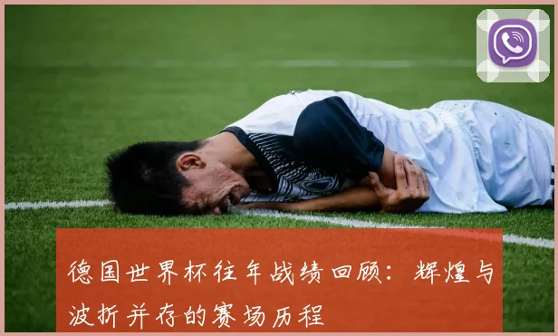 德国世界杯往年战绩回顾：辉煌与波折并存的赛场历程