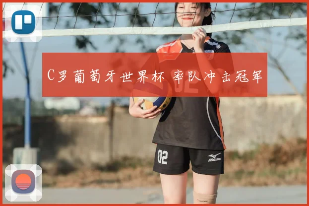 C罗葡萄牙世界杯 率队冲击冠军