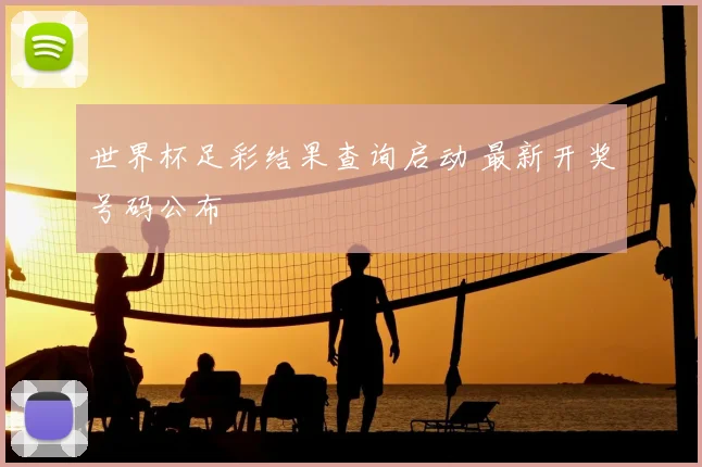 世界杯足彩结果查询启动 最新开奖号码公布