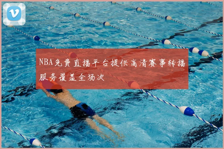 NBA免费直播平台提供高清赛事转播服务覆盖全场次