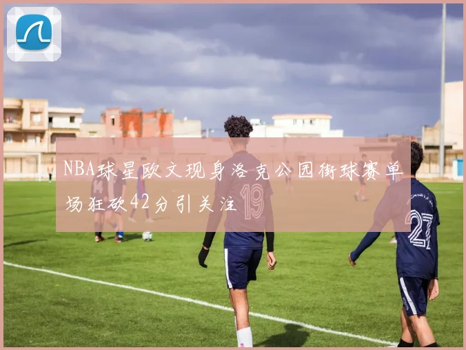 NBA球星欧文现身洛克公园街球赛单场狂砍42分引关注