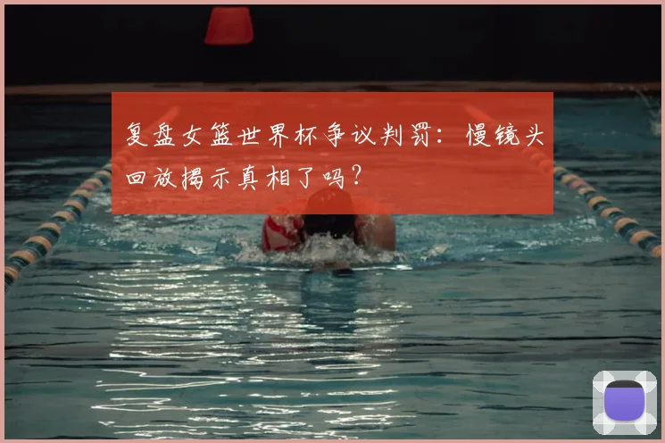 复盘女篮世界杯争议判罚：慢镜头回放揭示真相了吗？