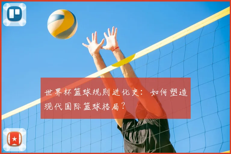 世界杯篮球规则进化史:如何塑造现代国际篮球格局?