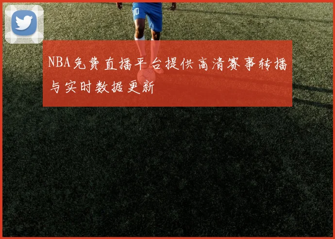 NBA免费直播平台提供高清赛事转播与实时数据更新