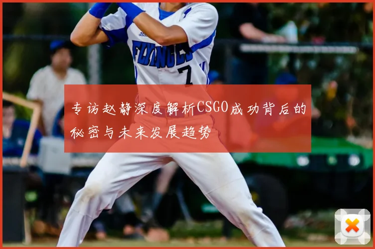 专访赵静深度解析CSGO成功背后的秘密与未来发展趋势