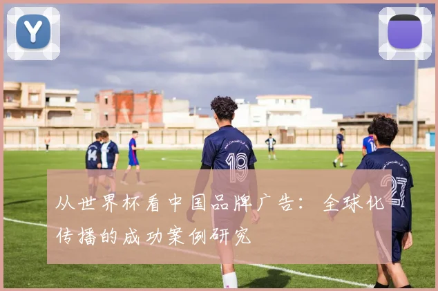 从世界杯看中国品牌广告：全球化传播的成功案例研究