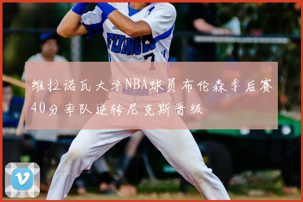 维拉诺瓦大学NBA球员布伦森季后赛40分率队逆转尼克斯晋级
