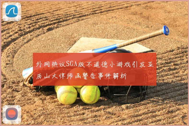 外网热议SGA版不道德小游戏引发亚历山大律师函警告事件解析