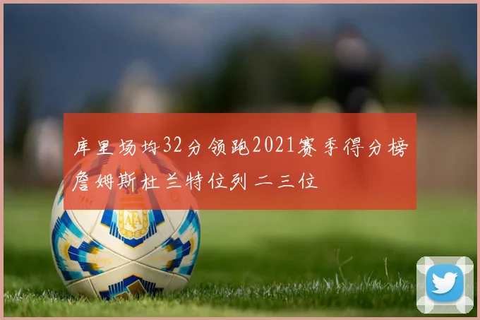 库里场均32分领跑2021赛季得分榜詹姆斯杜兰特位列二三位