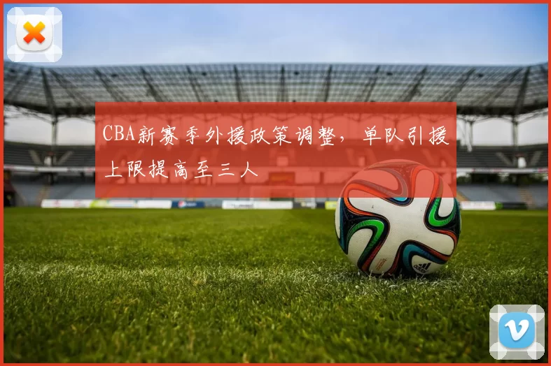 CBA新赛季外援政策调整,单队引援上限提高至三人