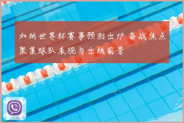 加纳世界杯赛事预测出炉 备战焦点聚集球队表现与出线前景