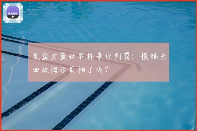 复盘女篮世界杯争议判罚:慢镜头回放揭示真相了吗?