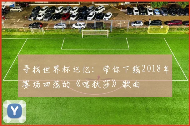 寻找世界杯记忆：带你下载2018年赛场回荡的《喀秋莎》歌曲