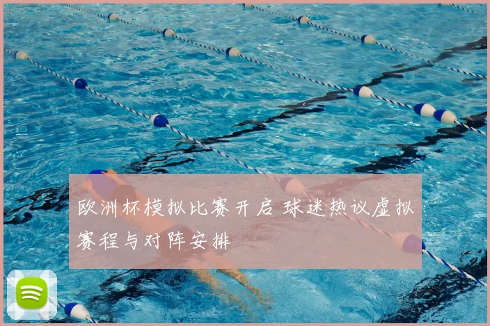 欧洲杯模拟比赛开启 球迷热议虚拟赛程与对阵安排