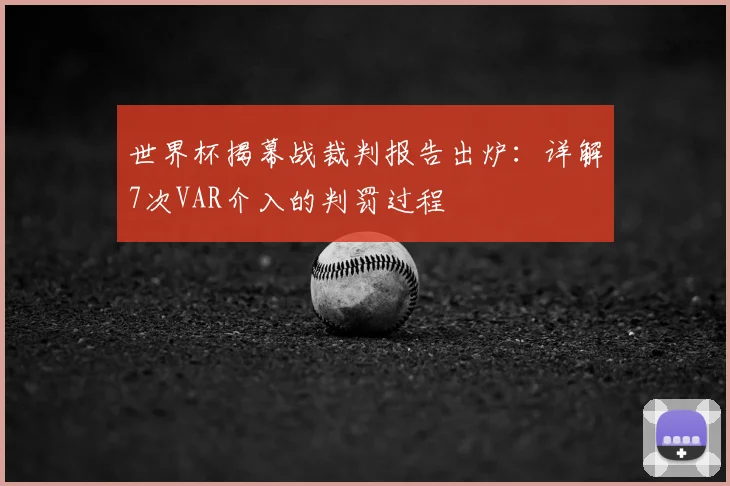 世界杯揭幕战裁判报告出炉：详解7次VAR介入的判罚过程