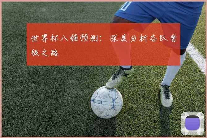 世界杯八强预测:深度分析各队晋级之路