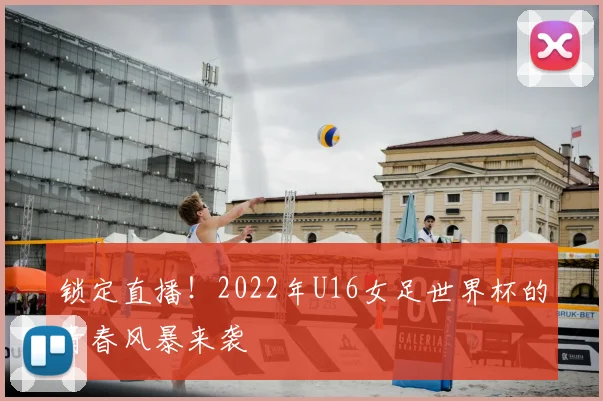 锁定直播！2022年U16女足世界杯的青春风暴来袭
