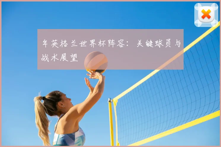 年英格兰世界杯阵容：关键球员与战术展望
