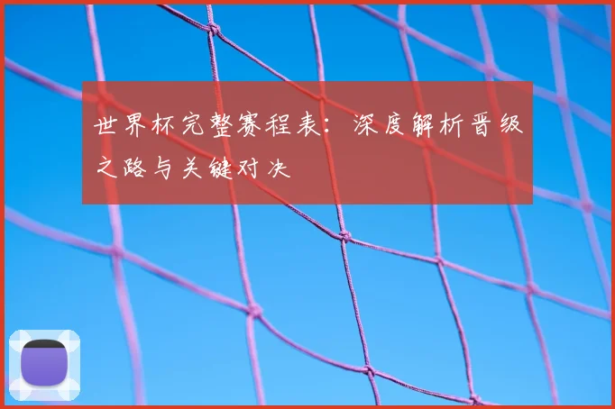 世界杯完整赛程表：深度解析晋级之路与关键对决