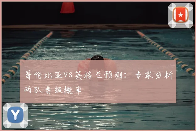 哥伦比亚vs英格兰预测:专家分析两队晋级概率