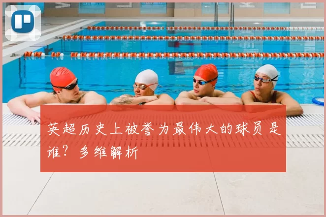 英超历史上被誉为最伟大的球员是谁？多维解析