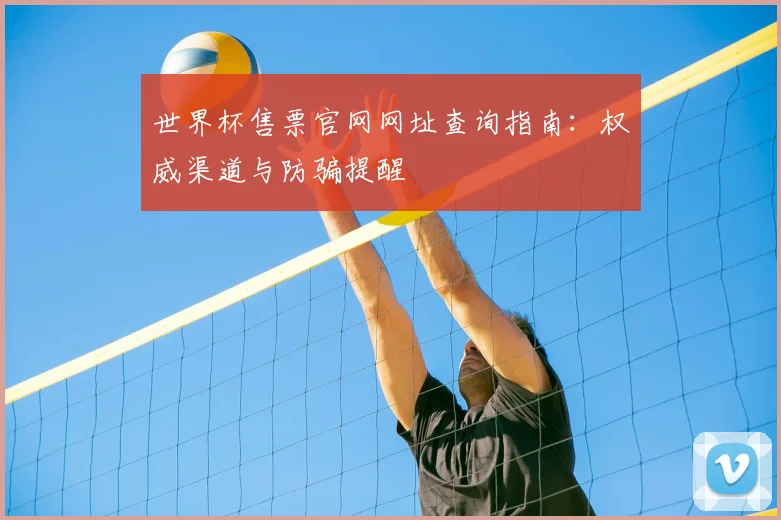 世界杯售票官网网址查询指南：权威渠道与防骗提醒