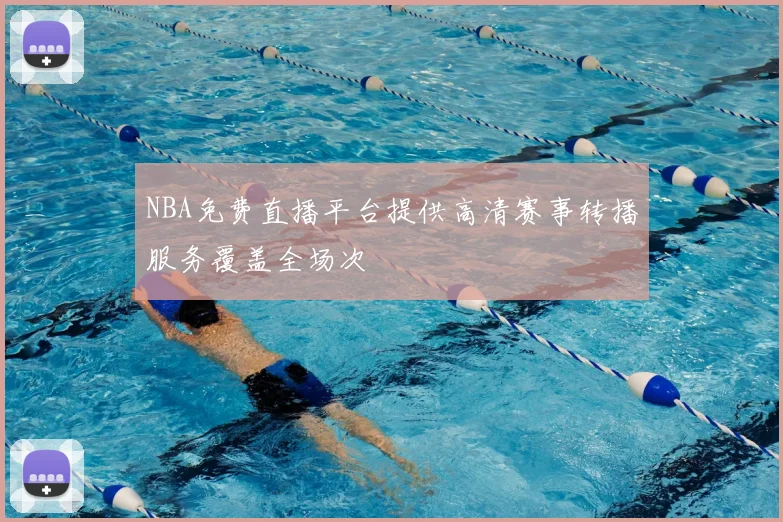 NBA免费直播平台提供高清赛事转播服务覆盖全场次