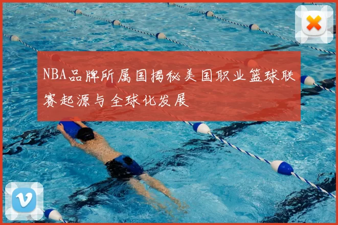 NBA品牌所属国揭秘美国职业篮球联赛起源与全球化发展