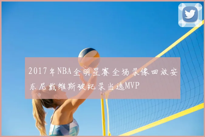 2017年NBA全明星赛全场录像回放安东尼戴维斯破纪录当选MVP