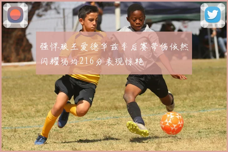 强悍狼王爱德华兹季后赛带伤依然闪耀场均216分表现惊艳
