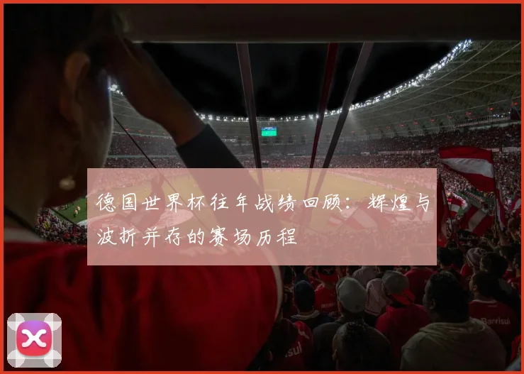 德国世界杯往年战绩回顾：辉煌与波折并存的赛场历程